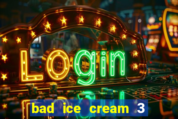 bad ice cream 3 no jogos 360